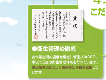 桑原4つのこだわり
●衛生管理の徹底
各作業空間の温度を厳密に管理。HACCPに準じた万全の衛生管理体制を行っています。優良衛生施設として東京都知事賞を受賞しています。